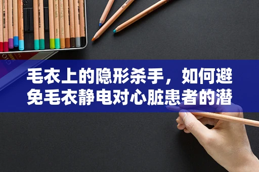 毛衣上的隐形杀手，如何避免毛衣静电对心脏患者的潜在威胁？