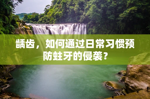 龋齿，如何通过日常习惯预防蛀牙的侵袭？