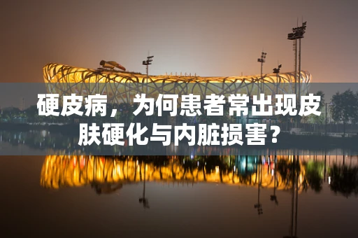硬皮病，为何患者常出现皮肤硬化与内脏损害？