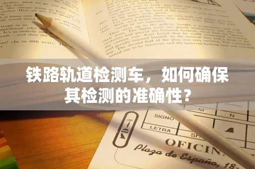 铁路轨道检测车，如何确保其检测的准确性？