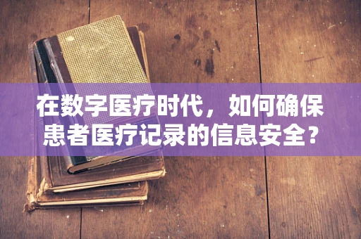 在数字医疗时代，如何确保患者医疗记录的信息安全？