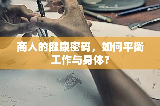 商人的健康密码，如何平衡工作与身体？