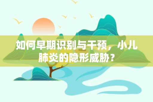 如何早期识别与干预，小儿肺炎的隐形威胁？