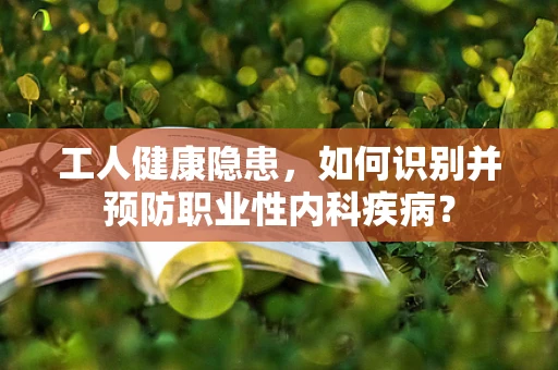 工人健康隐患，如何识别并预防职业性内科疾病？