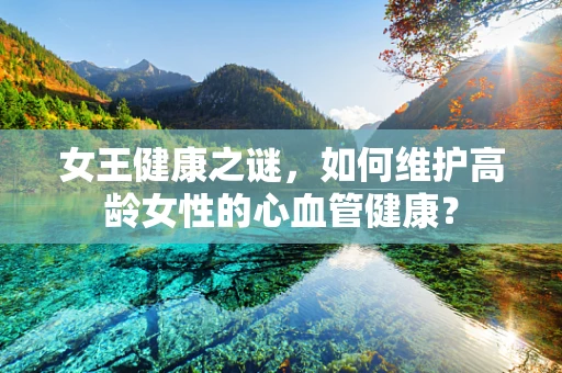 女王健康之谜，如何维护高龄女性的心血管健康？