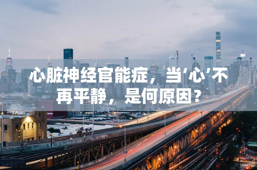 心脏神经官能症，当‘心’不再平静，是何原因？