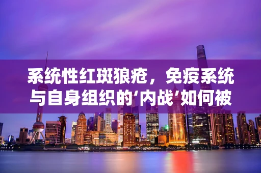 系统性红斑狼疮，免疫系统与自身组织的‘内战’如何被理解与应对？