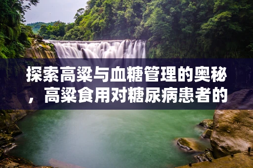 探索高粱与血糖管理的奥秘，高粱食用对糖尿病患者的影响