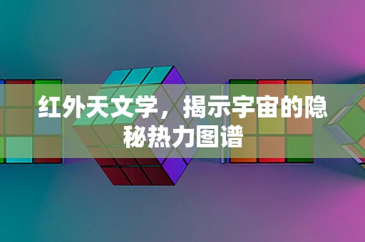 红外天文学，揭示宇宙的隐秘热力图谱