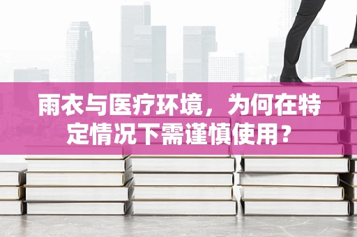 雨衣与医疗环境，为何在特定情况下需谨慎使用？