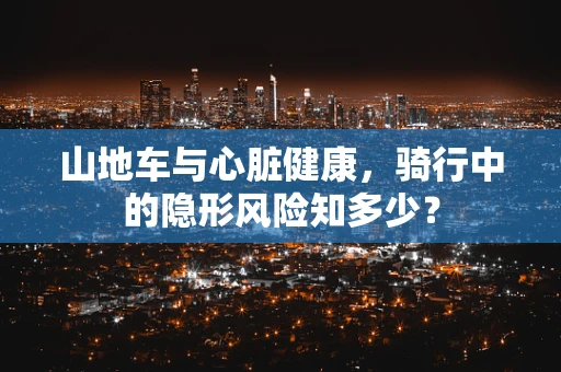 山地车与心脏健康，骑行中的隐形风险知多少？