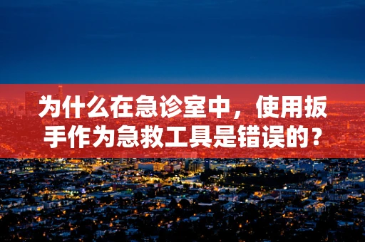为什么在急诊室中，使用扳手作为急救工具是错误的？