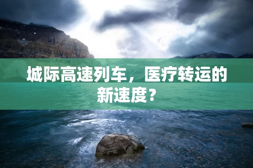 城际高速列车，医疗转运的新速度？