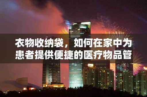 衣物收纳袋，如何在家中为患者提供便捷的医疗物品管理？