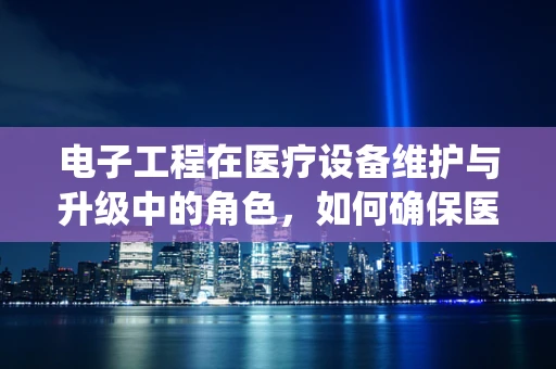 电子工程在医疗设备维护与升级中的角色，如何确保医疗系统的‘心脏’稳健跳动？