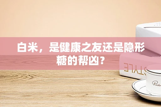 白米，是健康之友还是隐形糖的帮凶？