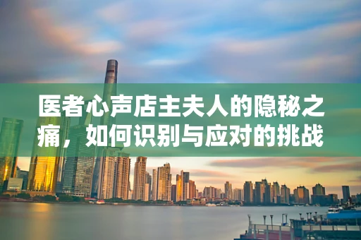 医者心声店主夫人的隐秘之痛，如何识别与应对的挑战？