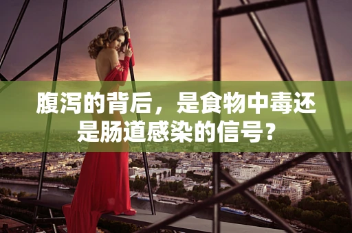 腹泻的背后，是食物中毒还是肠道感染的信号？