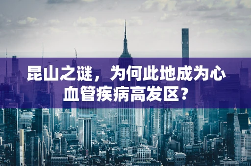 昆山之谜，为何此地成为心血管疾病高发区？