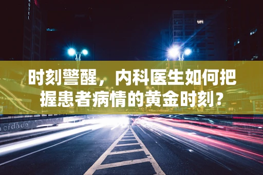 时刻警醒，内科医生如何把握患者病情的黄金时刻？