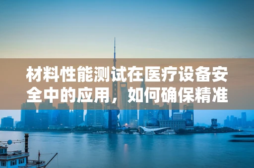 材料性能测试在医疗设备安全中的应用，如何确保精准诊断？
