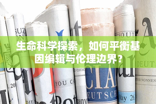 生命科学探索，如何平衡基因编辑与伦理边界？