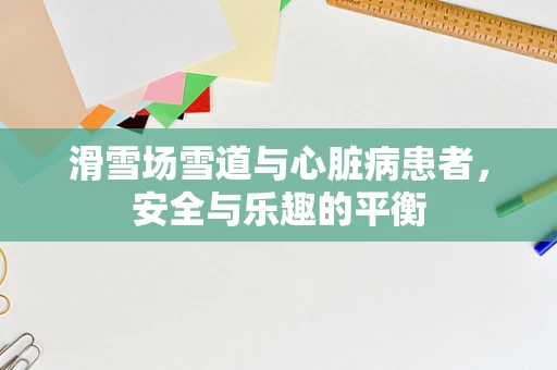 滑雪场雪道与心脏病患者，安全与乐趣的平衡