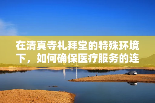 在清真寺礼拜堂的特殊环境下，如何确保医疗服务的连续性与安全性？
