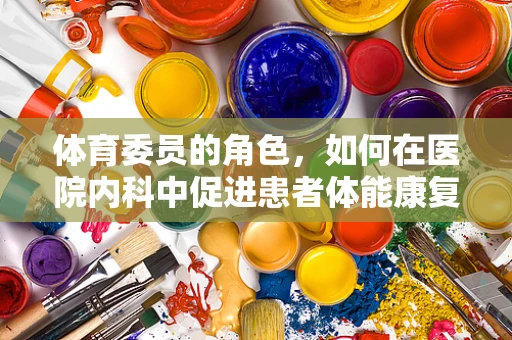 体育委员的角色，如何在医院内科中促进患者体能康复？