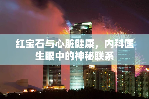 红宝石与心脏健康，内科医生眼中的神秘联系