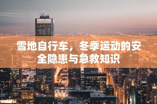 雪地自行车，冬季运动的安全隐患与急救知识