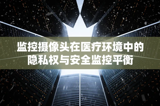监控摄像头在医疗环境中的隐私权与安全监控平衡
