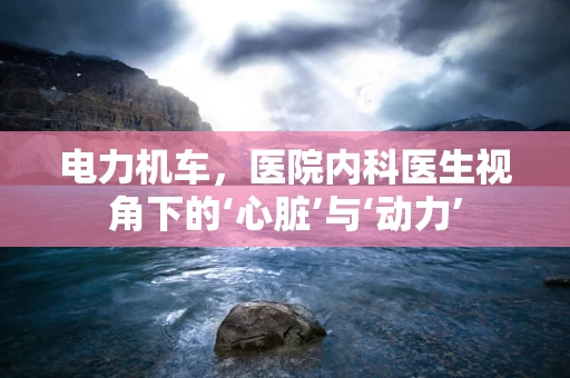 电力机车，医院内科医生视角下的‘心脏’与‘动力’