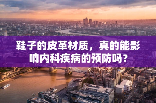 鞋子的皮革材质，真的能影响内科疾病的预防吗？