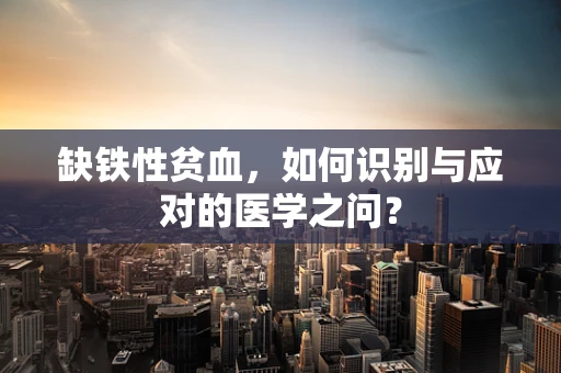 缺铁性贫血，如何识别与应对的医学之问？
