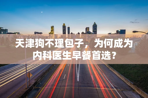 天津狗不理包子，为何成为内科医生早餐首选？