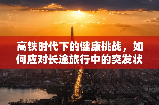 高铁时代下的健康挑战，如何应对长途旅行中的突发状况？