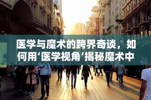 医学与魔术的跨界奇谈，如何用‘医学视角’揭秘魔术中的‘健康陷阱’？