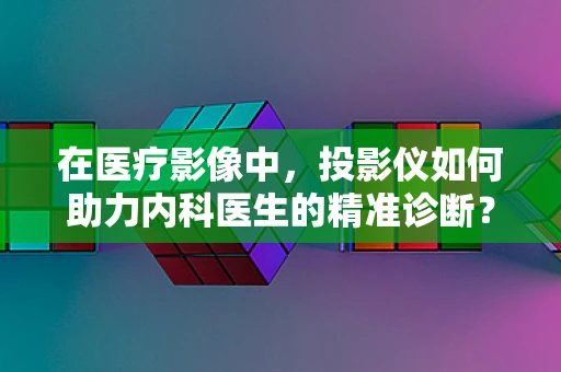 在医疗影像中，投影仪如何助力内科医生的精准诊断？