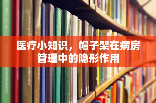 医疗小知识，帽子架在病房管理中的隐形作用