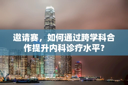 邀请赛，如何通过跨学科合作提升内科诊疗水平？