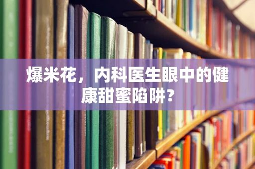 爆米花，内科医生眼中的健康甜蜜陷阱？