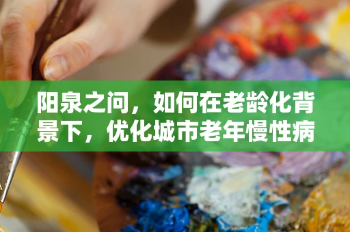 阳泉之问，如何在老龄化背景下，优化城市老年慢性病管理策略？