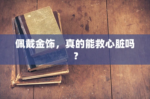 佩戴金饰，真的能救心脏吗？