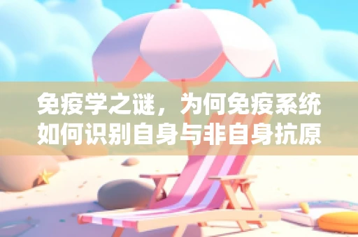 免疫学之谜，为何免疫系统如何识别自身与非自身抗原如此重要？