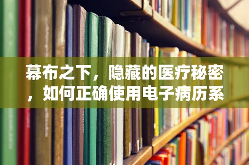 幕布之下，隐藏的医疗秘密，如何正确使用电子病历系统？