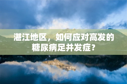 湛江地区，如何应对高发的糖尿病足并发症？