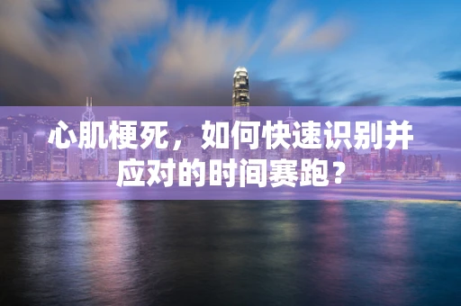 心肌梗死，如何快速识别并应对的时间赛跑？