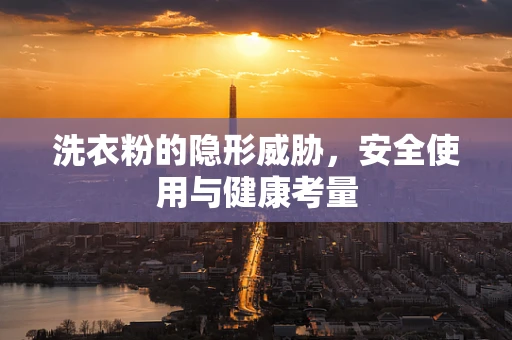 洗衣粉的隐形威胁，安全使用与健康考量