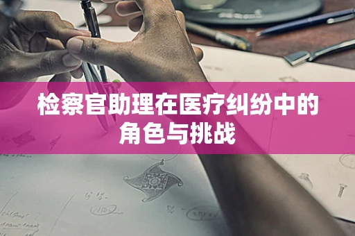 检察官助理在医疗纠纷中的角色与挑战